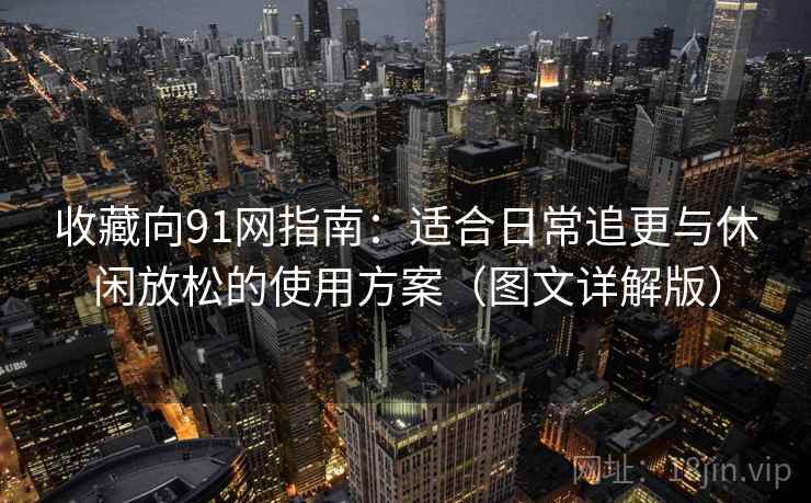 收藏向91网指南:适合日常追更与休闲放松的使用方案(图文详解版) 收藏向91网指南:适合日常追更与休闲放松的使用方案(图文详解版)