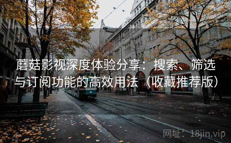 蘑菇影视深度体验分享：搜索、筛选与订阅功能的高效用法（收藏推荐版）
