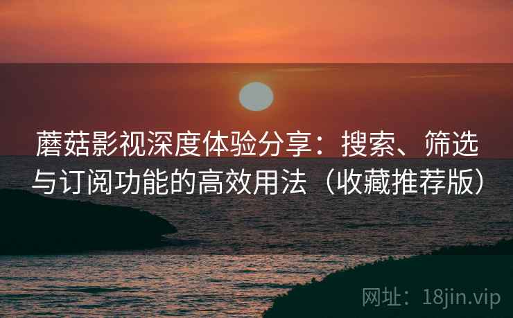 蘑菇影视深度体验分享:搜索、筛选与订阅功能的高效用法(收藏推荐版) 蘑菇影视深度体验分享:搜索、筛选与订阅功能的高效用法(收藏推荐版)