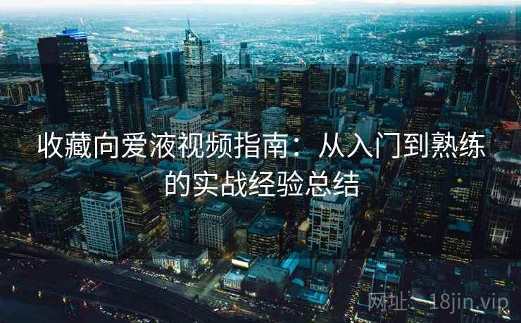 收藏向爱液视频指南：从入门到熟练的实战经验总结