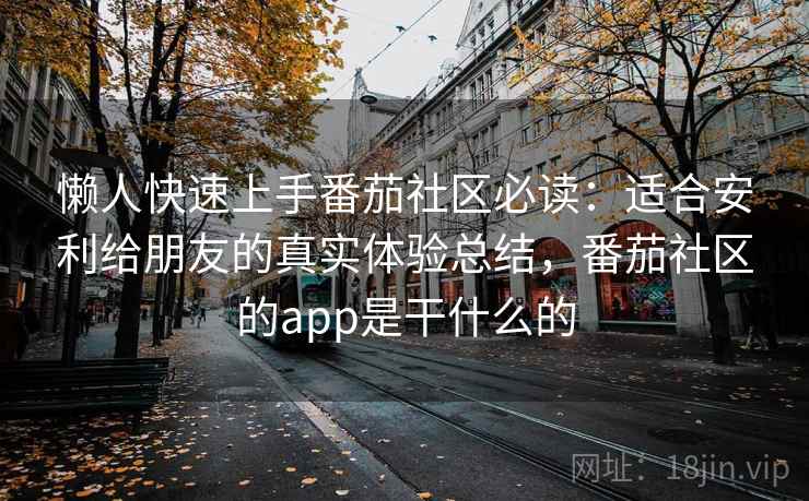 懒人快速上手番茄社区必读：适合安利给朋友的真实体验总结，番茄社区的app是干什么的
