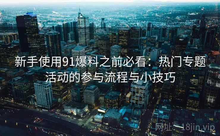 新手使用91爆料之前必看：热门专题活动的参与流程与小技巧