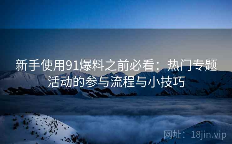 新手使用91爆料之前必看：热门专题活动的参与流程与小技巧