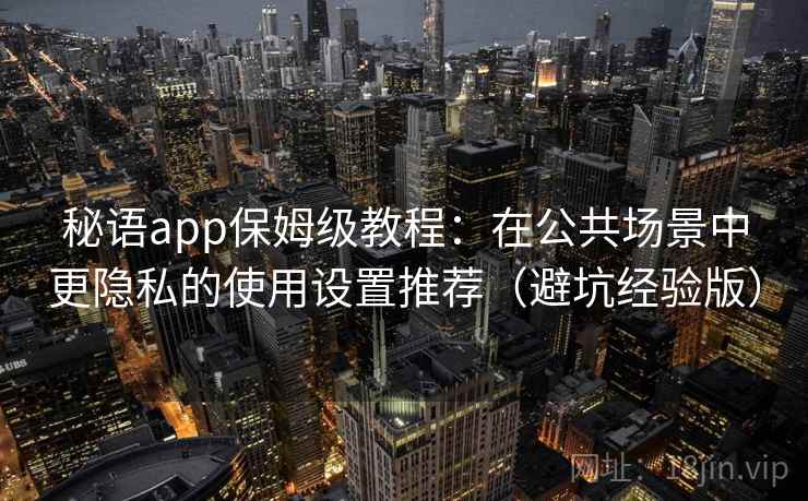 秘语app保姆级教程：在公共场景中更隐私的使用设置推荐（避坑经验版）