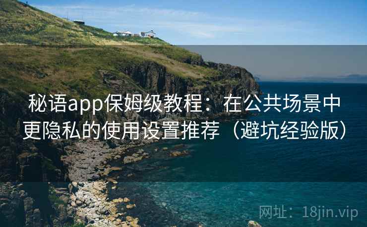 秘语app保姆级教程:在公共场景中更隐私的使用设置推荐(避坑经验版) 秘语app保姆级教程:在公共场景中更隐私的使用设置推荐(避坑经验版)