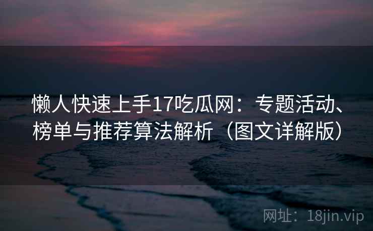 懒人快速上手17吃瓜网:专题活动、榜单与推荐算法解析(图文详解版) 懒人快速上手17吃瓜网:专题活动、榜单与推荐算法解析(图文详解版)