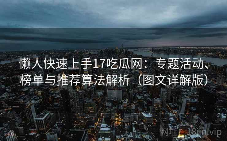 懒人快速上手17吃瓜网：专题活动、榜单与推荐算法解析（图文详解版）