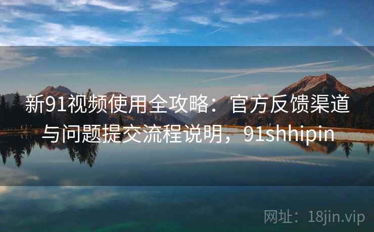 新91视频使用全攻略：官方反馈渠道与问题提交流程说明，91shhipin