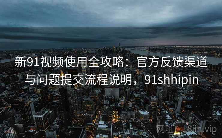 新91视频使用全攻略:官方反馈渠道与问题提交流程说明,91shhipin 新91视频使用全攻略:官方反馈渠道与问题提交流程说明,91shhipin