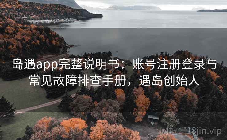 岛遇app完整说明书:账号注册登录与常见故障排查手册,遇岛创始人 岛遇app完整说明书:账号注册登录与常见故障排查手册,遇岛创始人