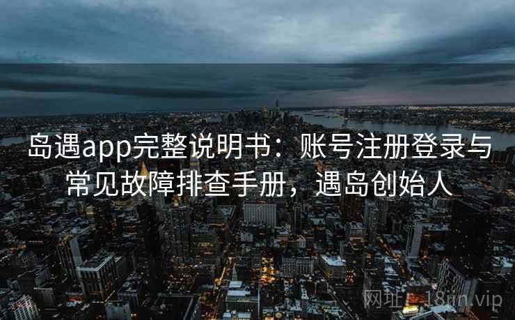 岛遇app完整说明书：账号注册登录与常见故障排查手册，遇岛创始人