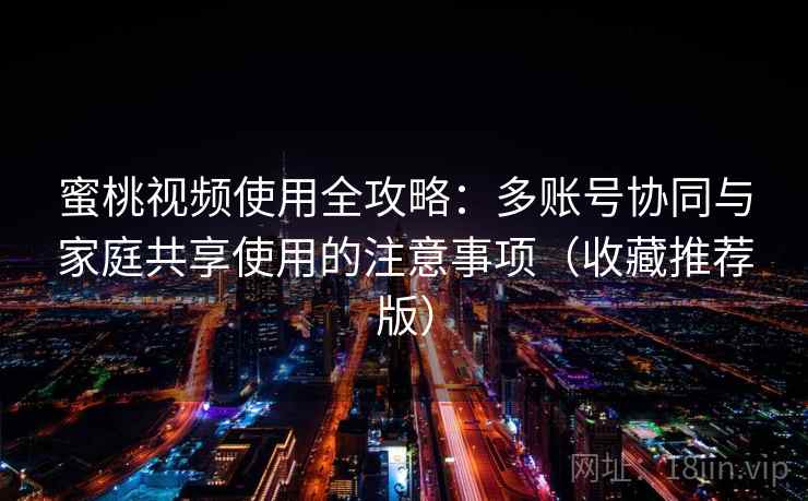 蜜桃视频使用全攻略:多账号协同与家庭共享使用的注意事项(收藏推荐版) 蜜桃视频使用全攻略:多账号协同与家庭共享使用的注意事项(收藏推荐版)