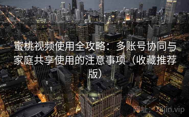 蜜桃视频使用全攻略：多账号协同与家庭共享使用的注意事项（收藏推荐版）