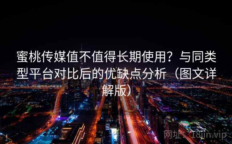 蜜桃传媒值不值得长期使用?与同类型平台对比后的优缺点分析(图文详解版) 蜜桃传媒值不值得长期使用?与同类型平台对比后的优缺点分析(图文详解版)