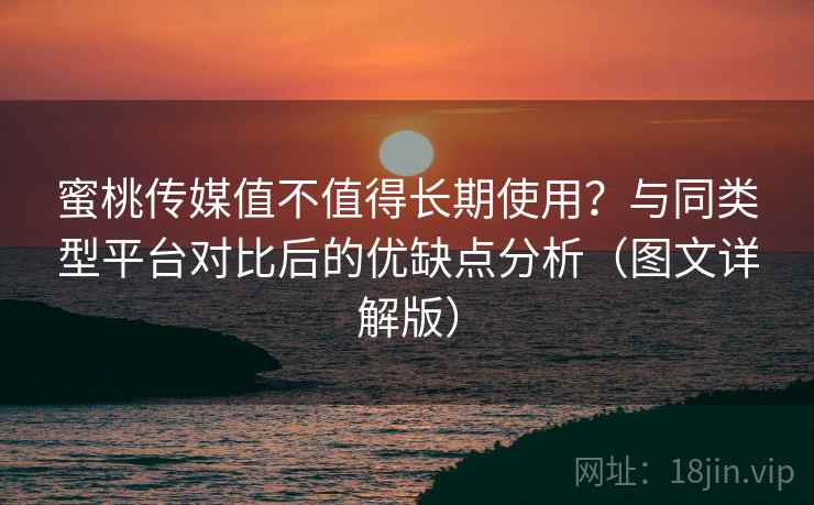 蜜桃传媒值不值得长期使用？与同类型平台对比后的优缺点分析（图文详解版）