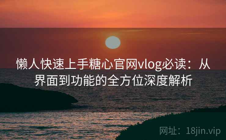 懒人快速上手糖心官网vlog必读：从界面到功能的全方位深度解析