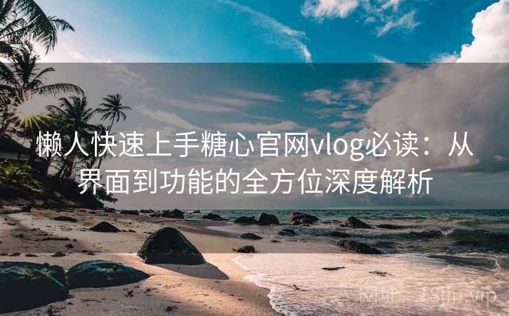 懒人快速上手糖心官网vlog必读:从界面到功能的全方位深度解析 懒人快速上手糖心官网vlog必读:从界面到功能的全方位深度解析