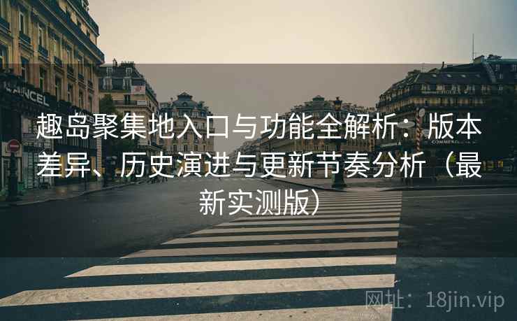 趣岛聚集地入口与功能全解析:版本差异、历史演进与更新节奏分析(最新实测版) 趣岛聚集地入口与功能全解析:版本差异、历史演进与更新节奏分析(最新实测版)