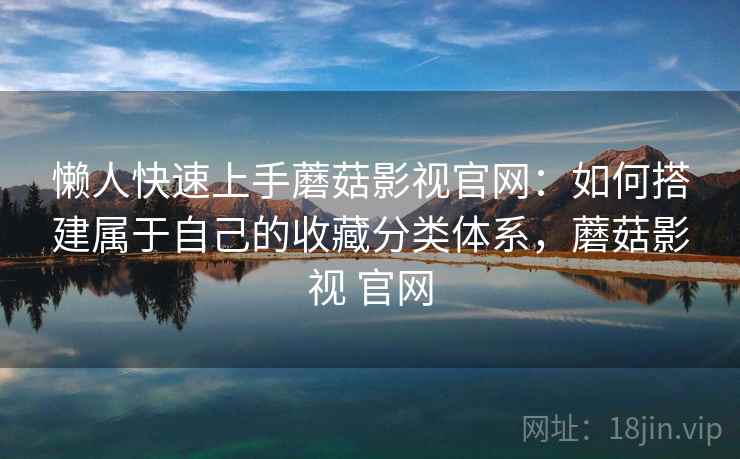 懒人快速上手蘑菇影视官网:如何搭建属于自己的收藏分类体系,蘑菇影视 官网 懒人快速上手蘑菇影视官网:如何搭建属于自己的收藏分类体系,蘑菇影视 官网