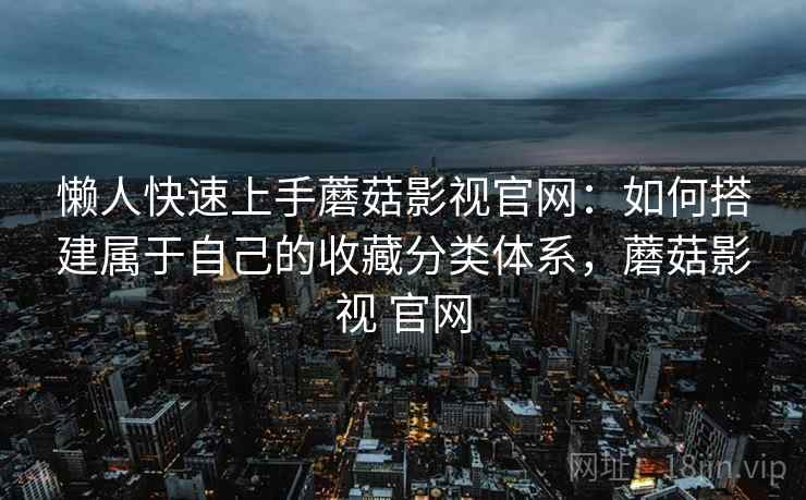 懒人快速上手蘑菇影视官网：如何搭建属于自己的收藏分类体系，蘑菇影视 官网
