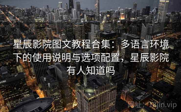 星辰影院图文教程合集：多语言环境下的使用说明与选项配置，星辰影院有人知道吗