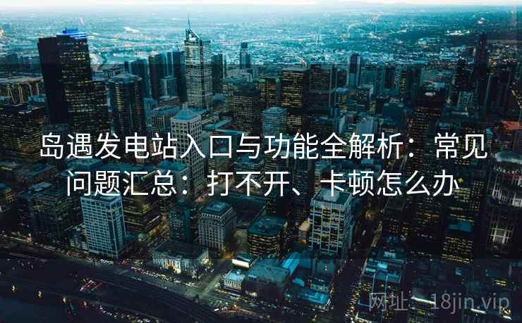 岛遇发电站入口与功能全解析:常见问题汇总:打不开、卡顿怎么办 岛遇发电站入口与功能全解析:常见问题汇总:打不开、卡顿怎么办