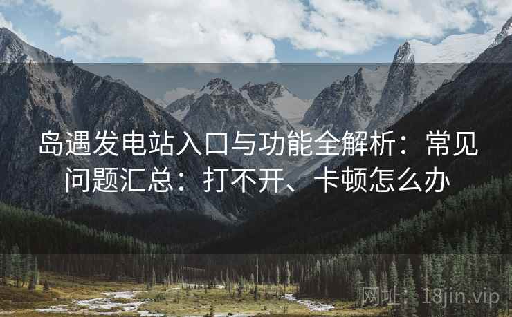 岛遇发电站入口与功能全解析：常见问题汇总：打不开、卡顿怎么办