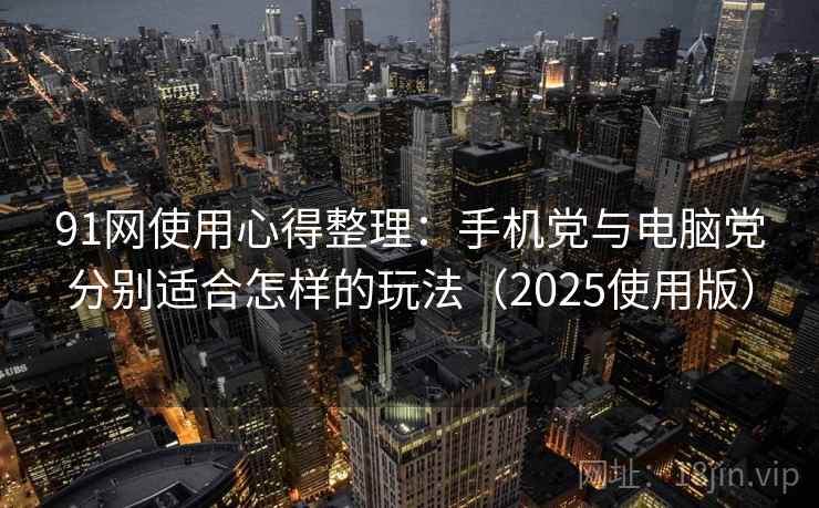 91网使用心得整理:手机党与电脑党分别适合怎样的玩法(2025使用版) 91网使用心得整理:手机党与电脑党分别适合怎样的玩法(2025使用版)