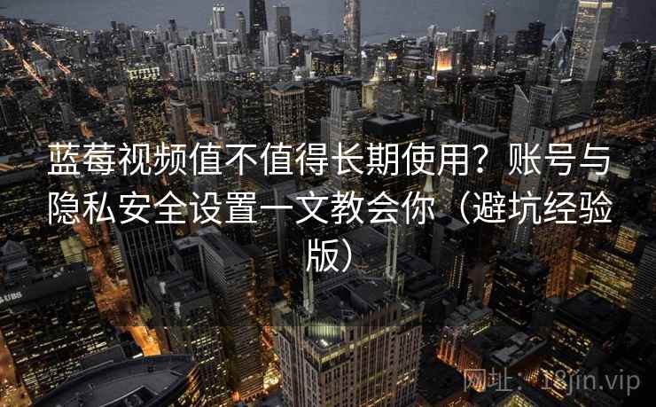 蓝莓视频值不值得长期使用?账号与隐私安全设置一文教会你(避坑经验版) 蓝莓视频值不值得长期使用?账号与隐私安全设置一文教会你(避坑经验版)