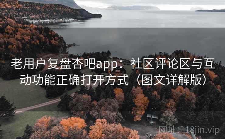 老用户复盘杏吧app：社区评论区与互动功能正确打开方式（图文详解版）