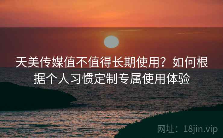 天美传媒值不值得长期使用?如何根据个人习惯定制专属使用体验 天美传媒值不值得长期使用?如何根据个人习惯定制专属使用体验
