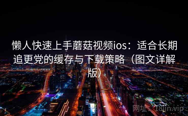 懒人快速上手蘑菇视频ios:适合长期追更党的缓存与下载策略(图文详解版) 懒人快速上手蘑菇视频ios:适合长期追更党的缓存与下载策略(图文详解版)