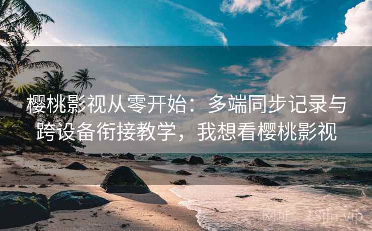 樱桃影视从零开始：多端同步记录与跨设备衔接教学，我想看樱桃影视