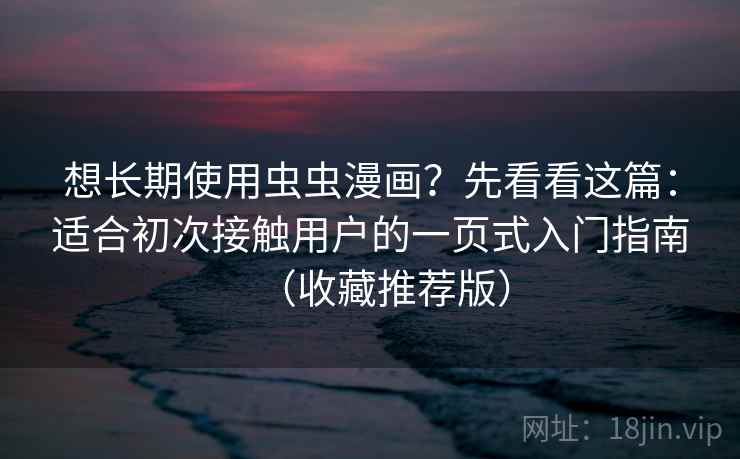 想长期使用虫虫漫画?先看看这篇:适合初次接触用户的一页式入门指南(收藏推荐版)