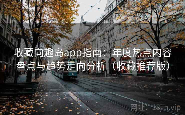 收藏向趣岛app指南：年度热点内容盘点与趋势走向分析（收藏推荐版）