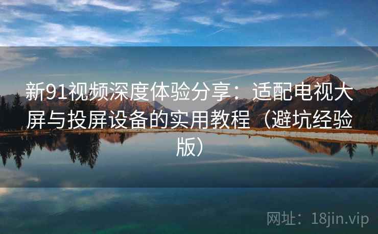 新91视频深度体验分享:适配电视大屏与投屏设备的实用教程(避坑经验版) 新91视频深度体验分享:适配电视大屏与投屏设备的实用教程(避坑经验版)