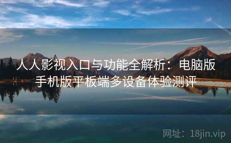人人影视入口与功能全解析:电脑版手机版平板端多设备体验测评