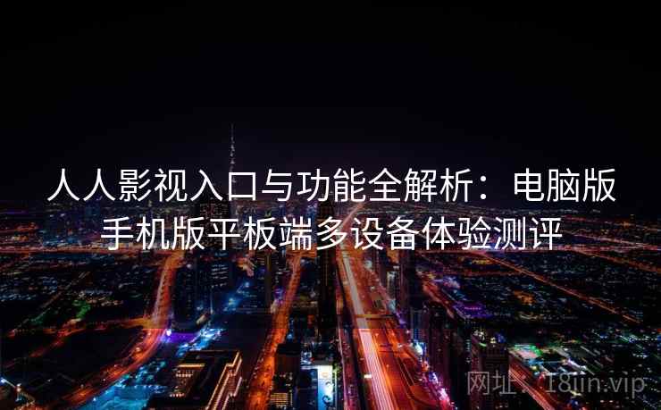 人人影视入口与功能全解析:电脑版手机版平板端多设备体验测评 人人影视入口与功能全解析:电脑版手机版平板端多设备体验测评