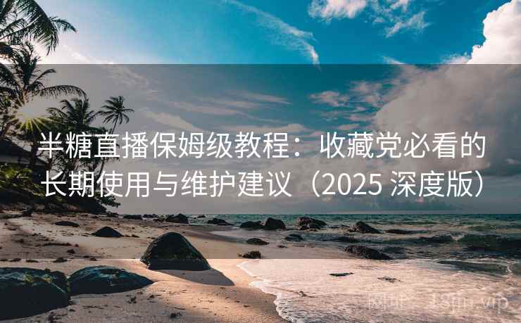 半糖直播保姆级教程:收藏党必看的长期使用与维护建议(2025 深度版) 半糖直播保姆级教程:收藏党必看的长期使用与维护建议(2025 深度版)