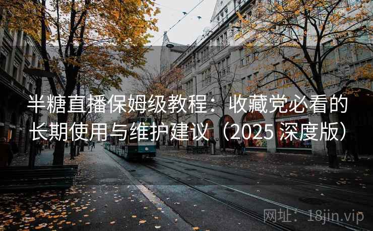 半糖直播保姆级教程：收藏党必看的长期使用与维护建议（2025 深度版）