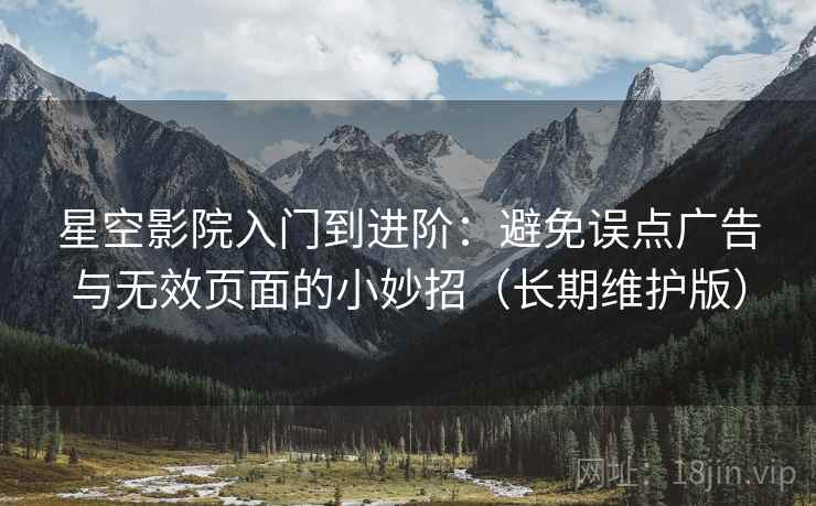 星空影院入门到进阶:避免误点广告与无效页面的小妙招(长期维护版) 星空影院入门到进阶:避免误点广告与无效页面的小妙招(长期维护版)