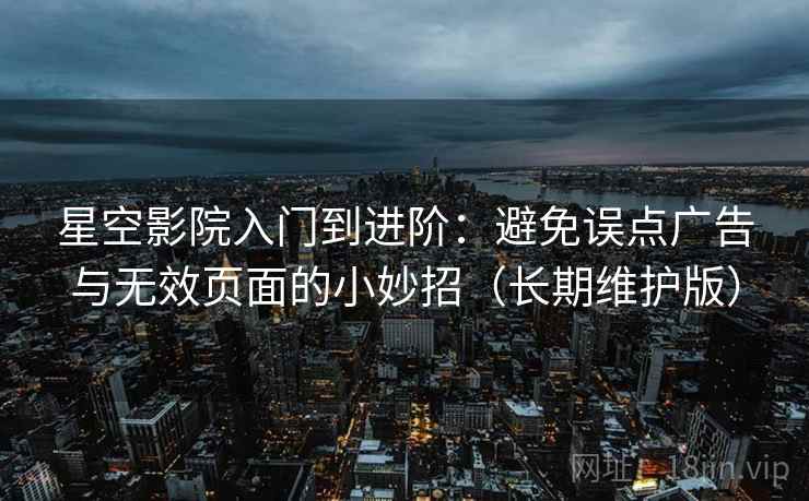 星空影院入门到进阶：避免误点广告与无效页面的小妙招（长期维护版）