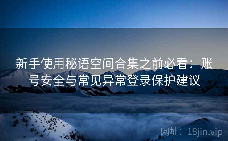 新手使用秘语空间合集之前必看：账号安全与常见异常登录保护建议