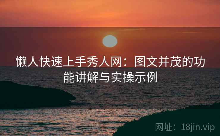 懒人快速上手秀人网:图文并茂的功能讲解与实操示例 懒人快速上手秀人网:图文并茂的功能讲解与实操示例