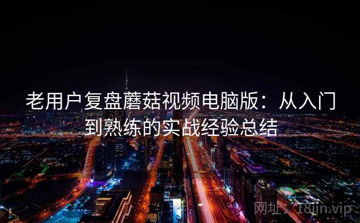 老用户复盘蘑菇视频电脑版:从入门到熟练的实战经验总结 老用户复盘蘑菇视频电脑版:从入门到熟练的实战经验总结