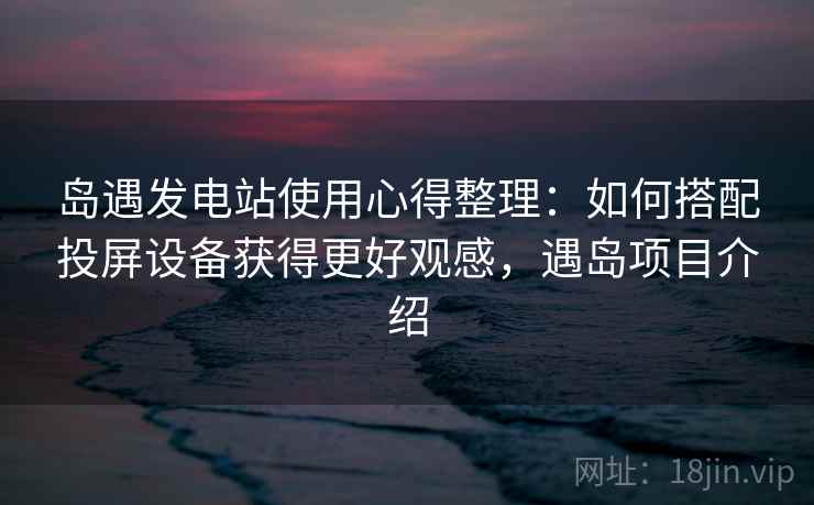 岛遇发电站使用心得整理：如何搭配投屏设备获得更好观感，遇岛项目介绍