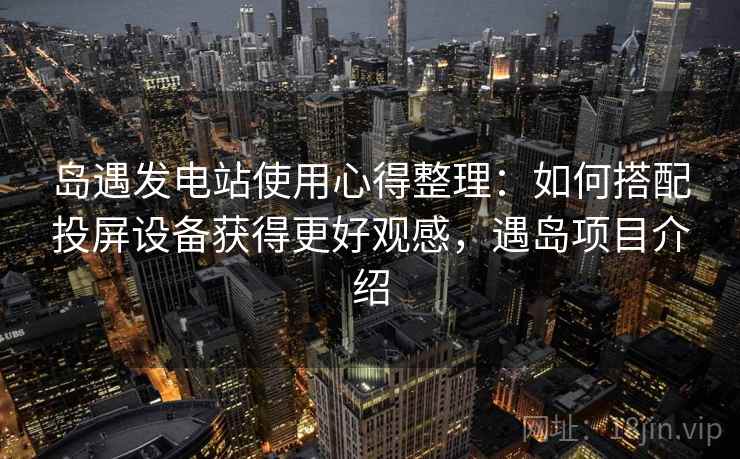 岛遇发电站使用心得整理:如何搭配投屏设备获得更好观感,遇岛项目介绍 岛遇发电站使用心得整理:如何搭配投屏设备获得更好观感,遇岛项目介绍