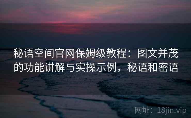 秘语空间官网保姆级教程:图文并茂的功能讲解与实操示例,秘语和密语 秘语空间官网保姆级教程:图文并茂的功能讲解与实操示例,秘语和密语