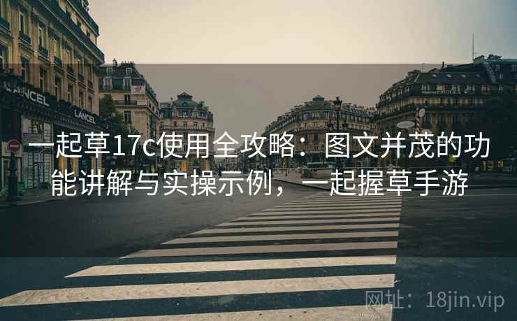 一起草17c使用全攻略：图文并茂的功能讲解与实操示例，一起握草手游