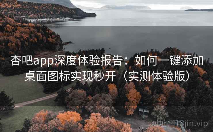 杏吧app深度体验报告：如何一键添加桌面图标实现秒开（实测体验版）